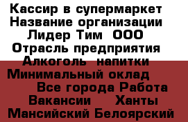 Кассир в супермаркет › Название организации ­ Лидер Тим, ООО › Отрасль предприятия ­ Алкоголь, напитки › Минимальный оклад ­ 25 000 - Все города Работа » Вакансии   . Ханты-Мансийский,Белоярский г.